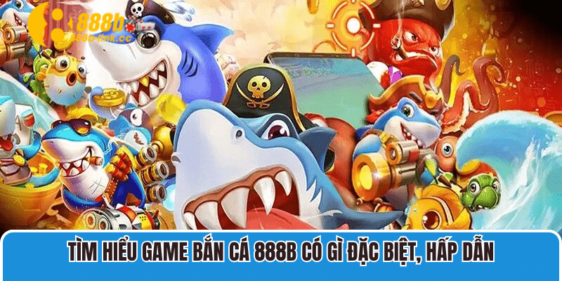 Tìm hiểu game bắn cá 888B có gì đặc biệt, hấp dẫn