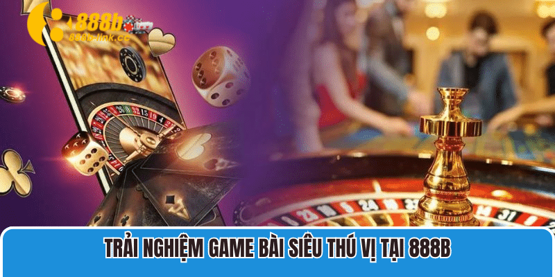 Trải nghiệm game bài siêu thú vị tại 888B